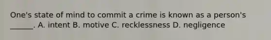 One's state of mind to commit a crime is known as a person's ______. A. intent B. motive C. recklessness D. negligence