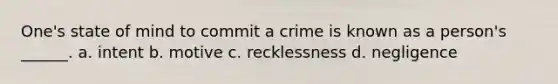 One's state of mind to commit a crime is known as a person's ______. a. intent b. motive c. recklessness d. negligence