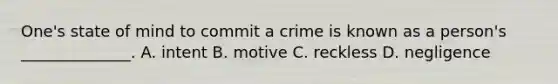 One's state of mind to commit a crime is known as a person's ______________. A. intent B. motive C. reckless D. negligence