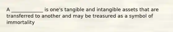 A _____________ is one's tangible and intangible assets that are transferred to another and may be treasured as a symbol of immortality