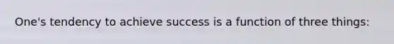 One's tendency to achieve success is a function of three things: