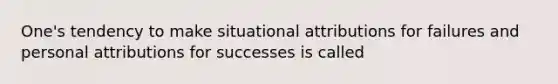 One's tendency to make situational attributions for failures and personal attributions for successes is called