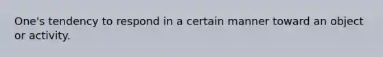 One's tendency to respond in a certain manner toward an object or activity.