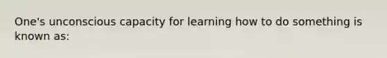 One's unconscious capacity for learning how to do something is known as: