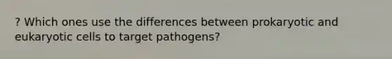 ? Which ones use the differences between prokaryotic and eukaryotic cells to target pathogens?