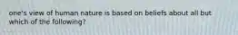 one's view of human nature is based on beliefs about all but which of the following?