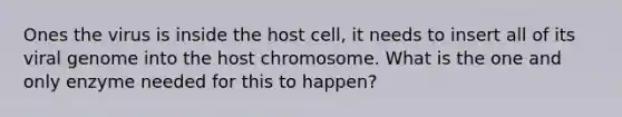 Ones the virus is inside the host cell, it needs to insert all of its viral genome into the host chromosome. What is the one and only enzyme needed for this to happen?