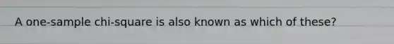 A one-sample chi-square is also known as which of these?