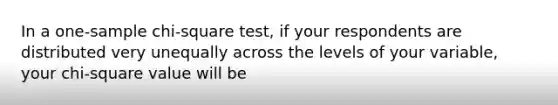 In a one-sample <a href='https://www.questionai.com/knowledge/k8izC5mdzw-chi-square-test' class='anchor-knowledge'>chi-square test</a>, if your respondents are distributed very unequally across the levels of your variable, your chi-square value will be