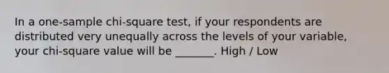 In a one-sample chi-square test, if your respondents are distributed very unequally across the levels of your variable, your chi-square value will be _______. High / Low