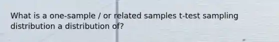 What is a one-sample / or related samples t-test sampling distribution a distribution of?