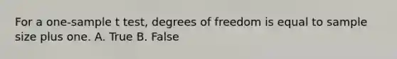 For a one-sample t test, degrees of freedom is equal to sample size plus one. A. True B. False