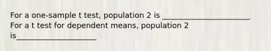 For a one-sample t test, population 2 is _______________________ For a t test for dependent means, population 2 is_____________________