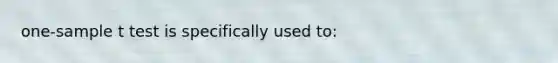 one-sample t test is specifically used to: