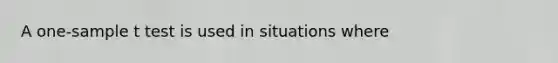 A one-sample t test is used in situations where