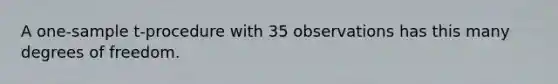 A one-sample t-procedure with 35 observations has this many degrees of freedom.