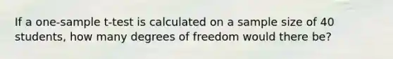 If a one-sample t-test is calculated on a sample size of 40 students, how many degrees of freedom would there be?