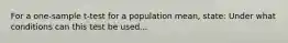 For a one-sample t-test for a population mean, state: Under what conditions can this test be used...