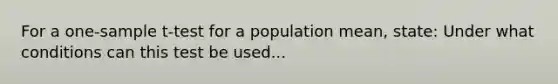 For a one-sample t-test for a population mean, state: Under what conditions can this test be used...