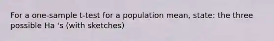 For a one-sample t-test for a population mean, state: the three possible Ha 's (with sketches)