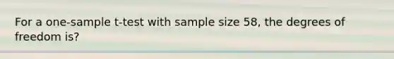 For a one-sample t-test with sample size 58, the degrees of freedom is?