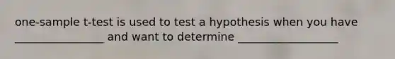 one-sample t-test is used to test a hypothesis when you have ________________ and want to determine __________________