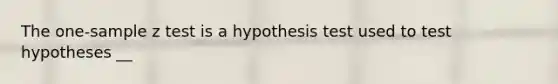 The one-sample z test is a hypothesis test used to test hypotheses __