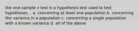 the one-sample z test is a hypothesis test used to test hypotheses... a. concerning at least one population b. concerning the variance in a population c. concerning a single population with a known variance d. all of the above