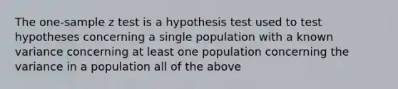 The one-sample z test is a hypothesis test used to test hypotheses concerning a single population with a known variance concerning at least one population concerning the variance in a population all of the above