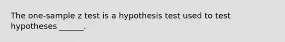 The one-sample z test is a hypothesis test used to test hypotheses ______.