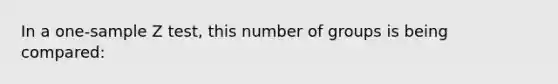 In a one-sample Z test, this number of groups is being compared: