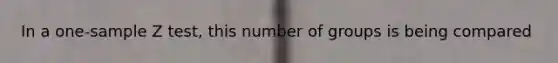 In a one-sample Z test, this number of groups is being compared