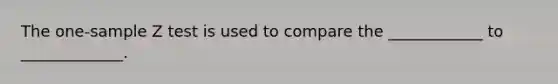 The one-sample Z test is used to compare the ____________ to _____________.