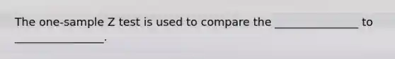 The one-sample Z test is used to compare the _______________ to ________________.