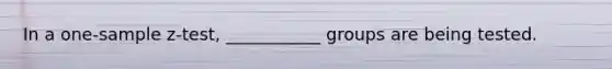 In a one-sample z-test, ___________ groups are being tested.