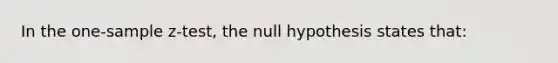 In the <a href='https://www.questionai.com/knowledge/kicxsfNSZf-one-sample-z-test' class='anchor-knowledge'>one-sample z-test</a>, the null hypothesis states that: