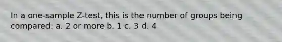 In a one-sample Z-test, this is the number of groups being compared: a. 2 or more b. 1 c. 3 d. 4