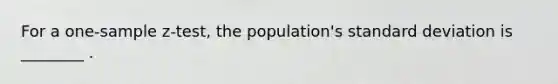 For a <a href='https://www.questionai.com/knowledge/kicxsfNSZf-one-sample-z-test' class='anchor-knowledge'>one-sample z-test</a>, the population's <a href='https://www.questionai.com/knowledge/kqGUr1Cldy-standard-deviation' class='anchor-knowledge'>standard deviation</a> is ________ .