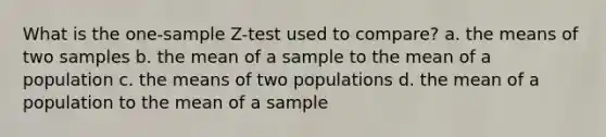 What is the one-sample Z-test used to compare? a. the means of two samples b. the mean of a sample to the mean of a population c. the means of two populations d. the mean of a population to the mean of a sample