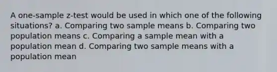 A <a href='https://www.questionai.com/knowledge/kicxsfNSZf-one-sample-z-test' class='anchor-knowledge'>one-sample z-test</a> would be used in which one of the following situations? a. Comparing two sample means b. Comparing two population means c. Comparing a sample mean with a population mean d. Comparing two sample means with a population mean