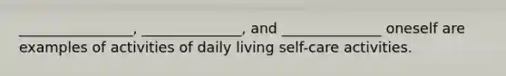________________, ______________, and ______________ oneself are examples of activities of daily living self-care activities.