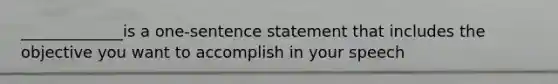 _____________is a one-sentence statement that includes the objective you want to accomplish in your speech