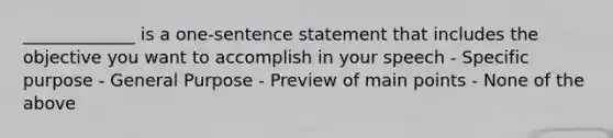 _____________ is a one-sentence statement that includes the objective you want to accomplish in your speech - Specific purpose - General Purpose - Preview of main points - None of the above