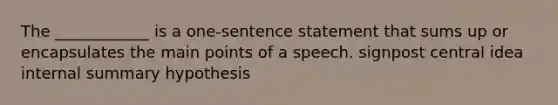 The ____________ is a one-sentence statement that sums up or encapsulates the main points of a speech. signpost central idea internal summary hypothesis