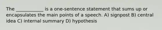 The ____________ is a one-sentence statement that sums up or encapsulates the main points of a speech. A) signpost B) central idea C) internal summary D) hypothesis