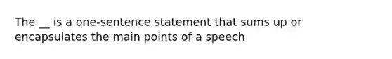 The __ is a one-sentence statement that sums up or encapsulates the main points of a speech