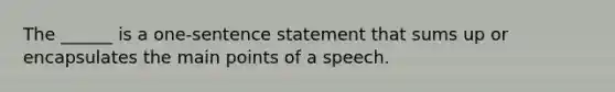 The ______ is a one-sentence statement that sums up or encapsulates the main points of a speech.