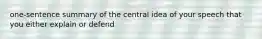 one-sentence summary of the central idea of your speech that you either explain or defend