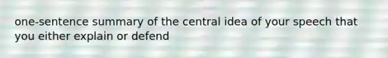 one-sentence summary of the central idea of your speech that you either explain or defend