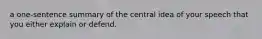 a one-sentence summary of the central idea of your speech that you either explain or defend.